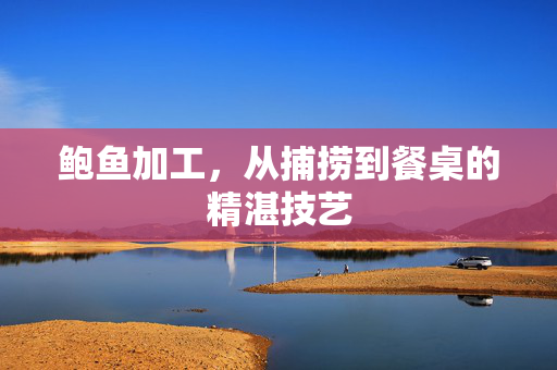 鲍鱼加工，从捕捞到餐桌的精湛技艺