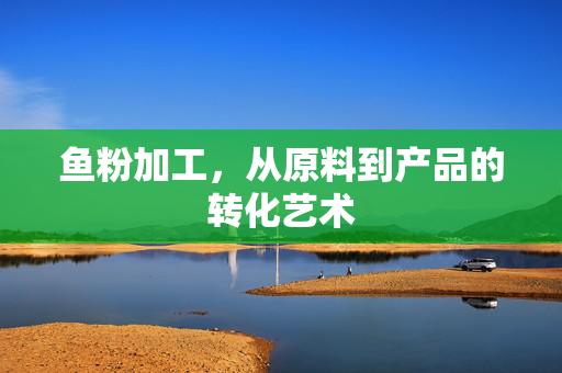 鱼粉加工，从原料到产品的转化艺术