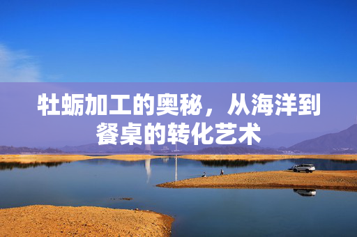 牡蛎加工的奥秘，从海洋到餐桌的转化艺术