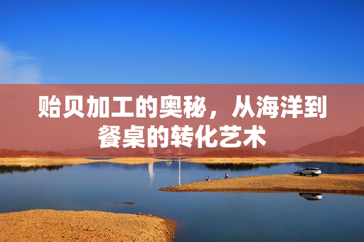 贻贝加工的奥秘，从海洋到餐桌的转化艺术
