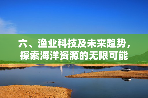 六、渔业科技及未来趋势，探索海洋资源的无限可能