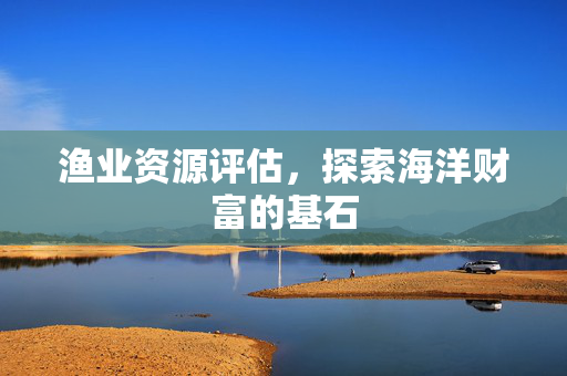 渔业资源评估，探索海洋财富的基石