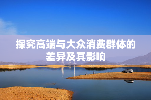 探究高端与大众消费群体的差异及其影响