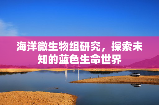 海洋微生物组研究，探索未知的蓝色生命世界