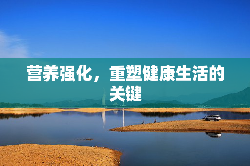 营养强化，重塑健康生活的关键