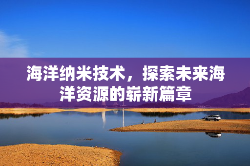 海洋纳米技术，探索未来海洋资源的崭新篇章