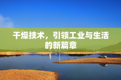 干燥技术，引领工业与生活的新篇章