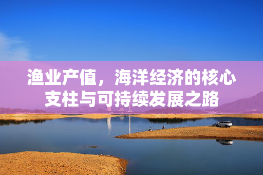 渔业产值，海洋经济的核心支柱与可持续发展之路