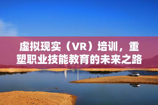 虚拟现实（VR）培训，重塑职业技能教育的未来之路