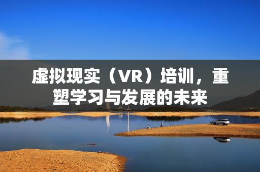 虚拟现实（VR）培训，重塑学习与发展的未来
