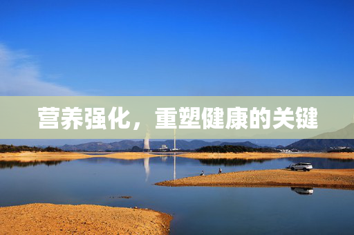 营养强化，重塑健康的关键