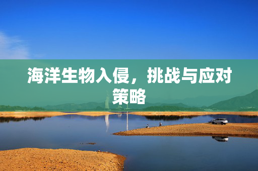 海洋生物入侵，挑战与应对策略