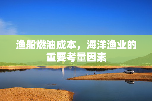 渔船燃油成本，海洋渔业的重要考量因素