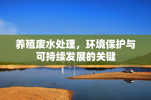 养殖废水处理，环境保护与可持续发展的关键