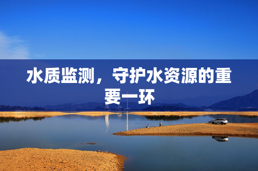 水质监测，守护水资源的重要一环