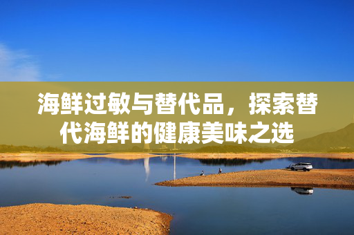 海鲜过敏与替代品，探索替代海鲜的健康美味之选