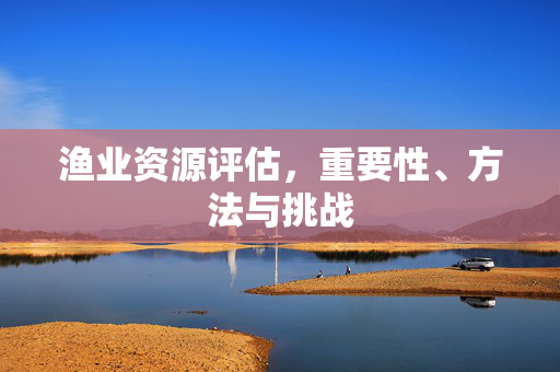 渔业资源评估，重要性、方法与挑战