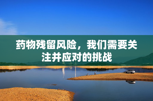 药物残留风险，我们需要关注并应对的挑战
