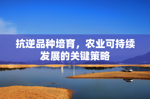 抗逆品种培育，农业可持续发展的关键策略
