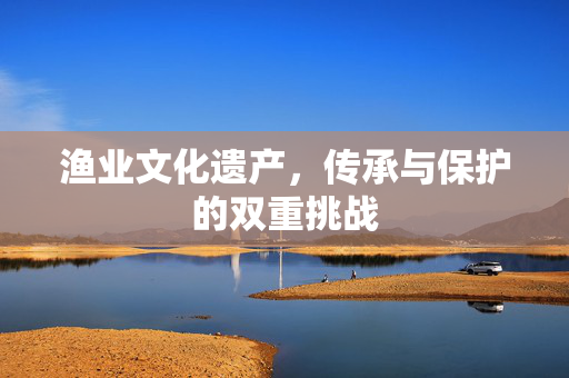 渔业文化遗产，传承与保护的双重挑战