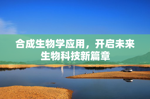 合成生物学应用，开启未来生物科技新篇章