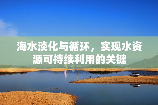 海水淡化与循环，实现水资源可持续利用的关键