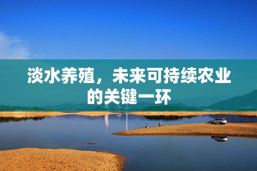 淡水养殖，未来可持续农业的关键一环