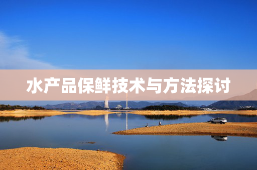 水产品保鲜技术与方法探讨