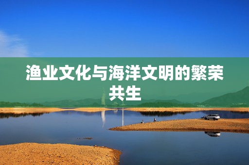 渔业文化与海洋文明的繁荣共生