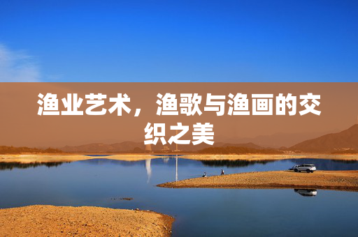 渔业艺术，渔歌与渔画的交织之美