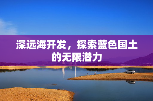 深远海开发，探索蓝色国土的无限潜力