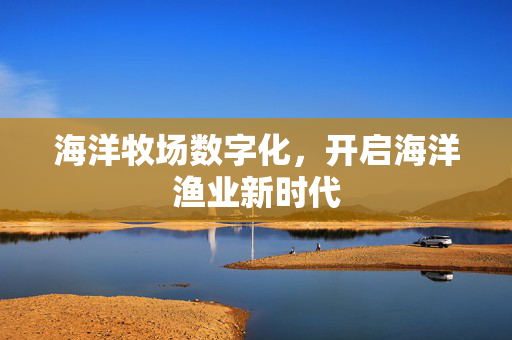 海洋牧场数字化，开启海洋渔业新时代
