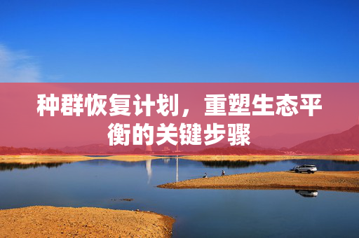 种群恢复计划，重塑生态平衡的关键步骤