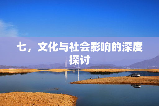 七，文化与社会影响的深度探讨