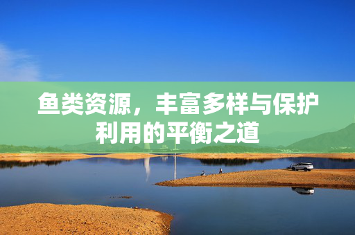鱼类资源，丰富多样与保护利用的平衡之道