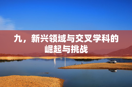 九，新兴领域与交叉学科的崛起与挑战