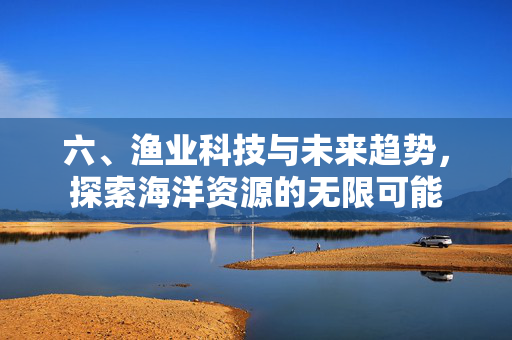 六、渔业科技与未来趋势，探索海洋资源的无限可能