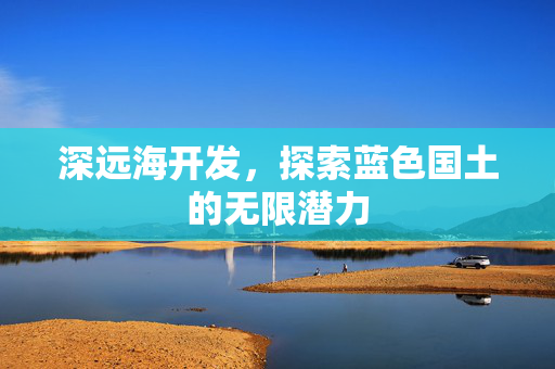 深远海开发，探索蓝色国土的无限潜力