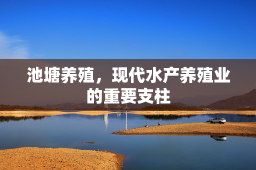 池塘养殖，现代水产养殖业的重要支柱