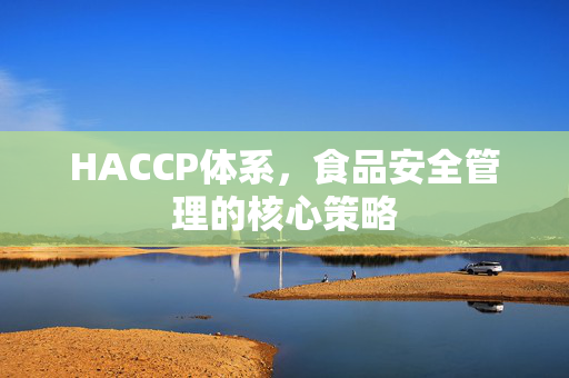 HACCP体系，食品安全管理的核心策略