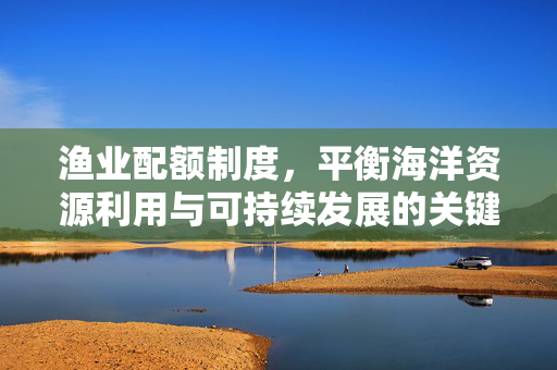 渔业配额制度，平衡海洋资源利用与可持续发展的关键