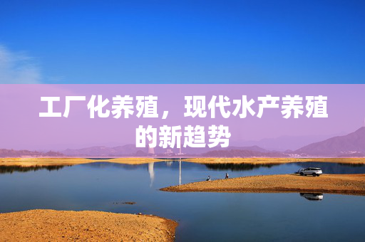 工厂化养殖，现代水产养殖的新趋势