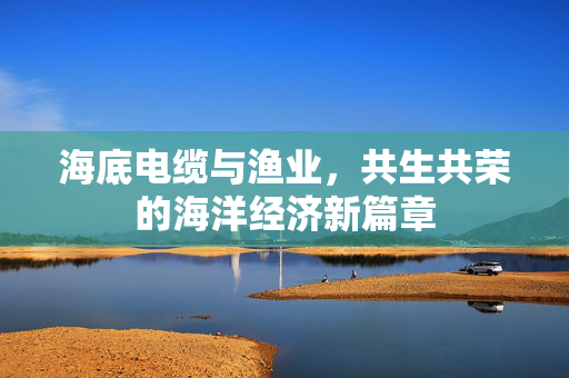 海底电缆与渔业，共生共荣的海洋经济新篇章