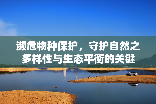 濒危物种保护，守护自然之多样性与生态平衡的关键