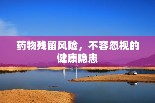 药物残留风险，不容忽视的健康隐患