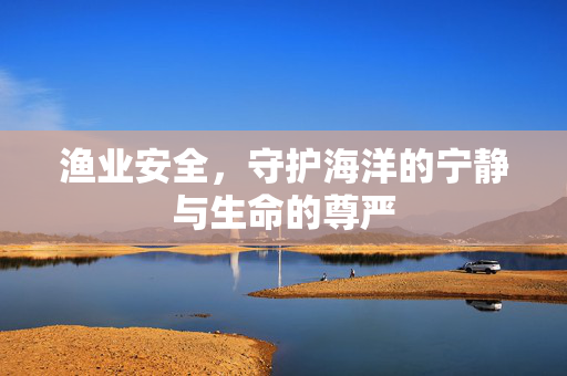渔业安全，守护海洋的宁静与生命的尊严