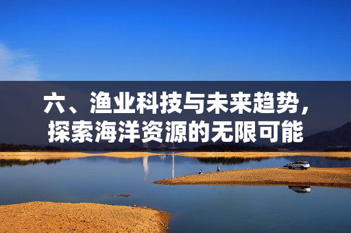 六、渔业科技与未来趋势，探索海洋资源的无限可能