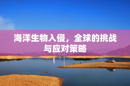 海洋生物入侵，全球的挑战与应对策略