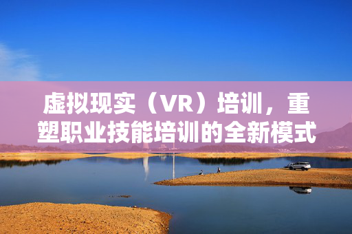 虚拟现实（VR）培训，重塑职业技能培训的全新模式