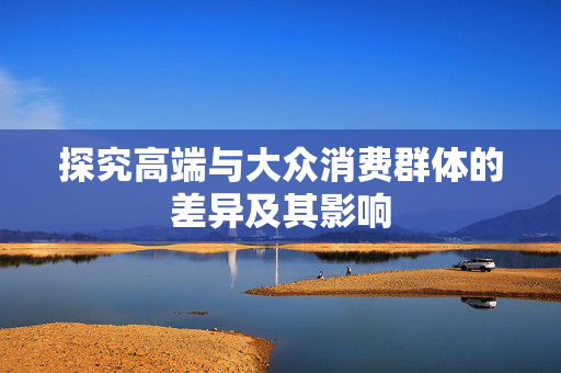 探究高端与大众消费群体的差异及其影响